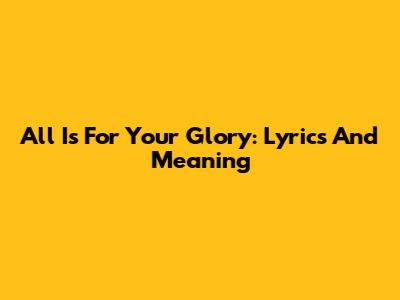 All Is For Your Glory: Lyrics And Meaning