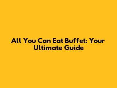 All You Can Eat Buffet: Your Ultimate Guide