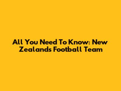 All You Need To Know: New Zealand's Football Team