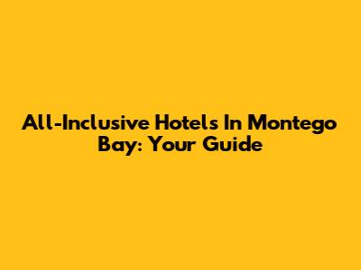 All-Inclusive Hotels In Montego Bay: Your Guide