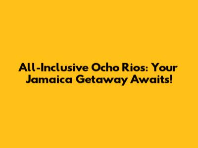 All-Inclusive Ocho Rios: Your Jamaica Getaway Awaits!