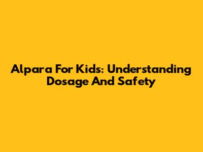 Alpara For Kids: Understanding Dosage And Safety