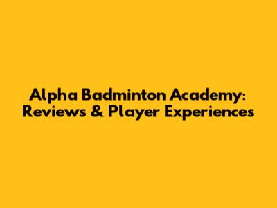 Alpha Badminton Academy: Reviews & Player Experiences