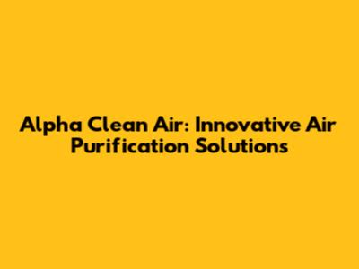 Alpha Clean Air: Innovative Air Purification Solutions
