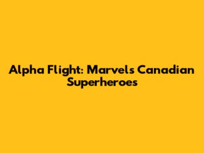 Alpha Flight: Marvel's Canadian Superheroes