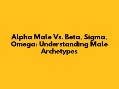 Alpha Male Vs. Beta, Sigma, Omega: Understanding Male Archetypes