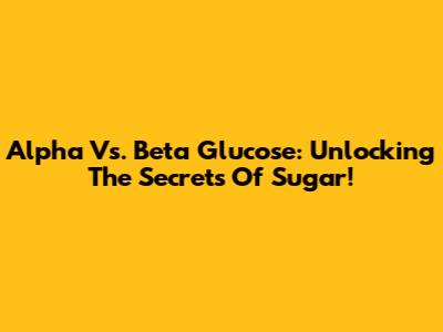 Alpha Vs. Beta Glucose: Unlocking The Secrets Of Sugar!