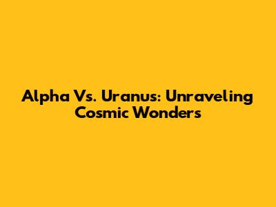Alpha Vs. Uranus: Unraveling Cosmic Wonders