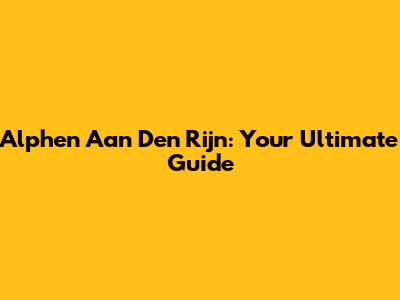 Alphen Aan Den Rijn: Your Ultimate Guide