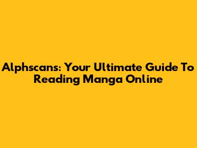 Alphscans: Your Ultimate Guide To Reading Manga Online