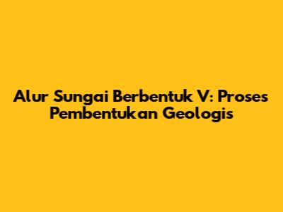 Alur Sungai Berbentuk V: Proses Pembentukan Geologis