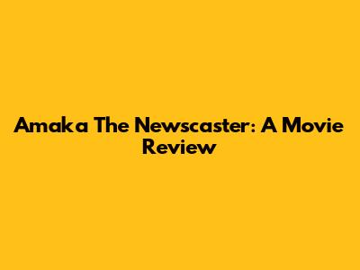Amaka The Newscaster: A Movie Review