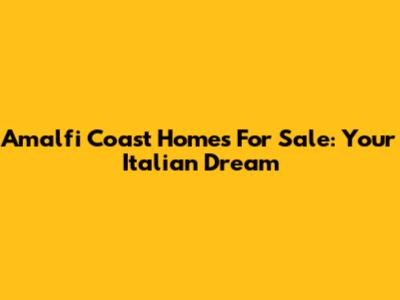 Amalfi Coast Homes For Sale: Your Italian Dream