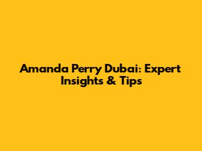 Amanda Perry Dubai: Expert Insights & Tips