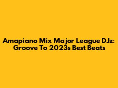 Amapiano Mix Major League DJz: Groove To 2023's Best Beats