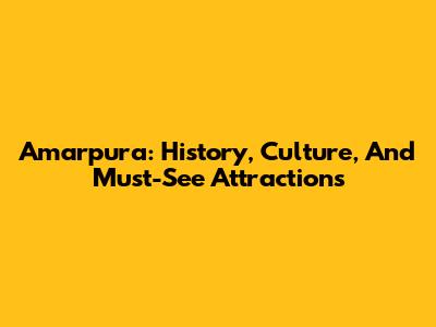 Amarpura: History, Culture, And Must-See Attractions