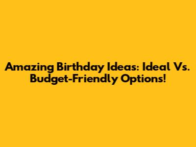 Amazing Birthday Ideas: Ideal Vs. Budget-Friendly Options!