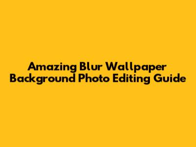 Amazing Blur Wallpaper Background Photo Editing Guide