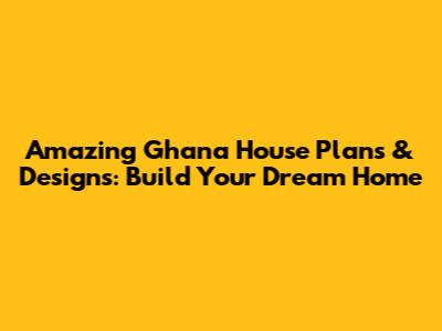 Amazing Ghana House Plans & Designs: Build Your Dream Home