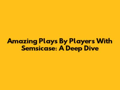 Amazing Plays By Players With Semsicase: A Deep Dive