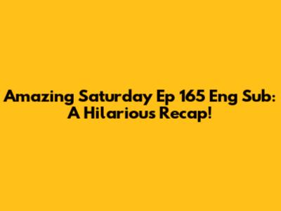 Amazing Saturday Ep 165 Eng Sub: A Hilarious Recap!