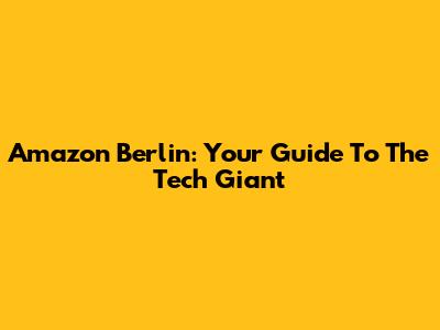Amazon Berlin: Your Guide To The Tech Giant