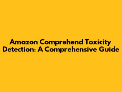 Amazon Comprehend Toxicity Detection: A Comprehensive Guide