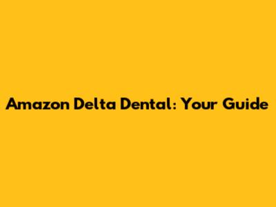 Amazon Delta Dental: Your Guide