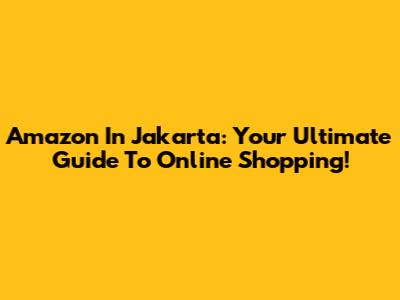 Amazon In Jakarta: Your Ultimate Guide To Online Shopping!