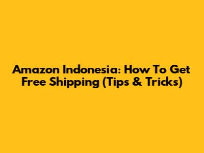 Amazon Indonesia: How To Get Free Shipping (Tips & Tricks)