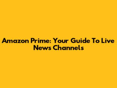 Amazon Prime: Your Guide To Live News Channels