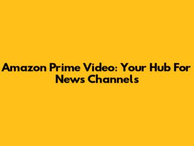 Amazon Prime Video: Your Hub For News Channels