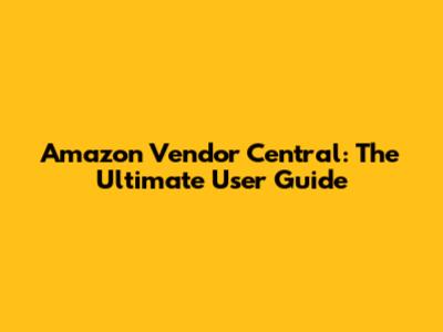 Amazon Vendor Central: The Ultimate User Guide