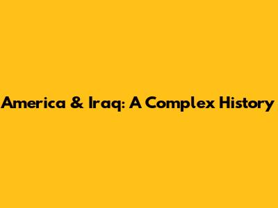 America & Iraq: A Complex History