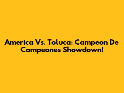 America Vs. Toluca: Campeon De Campeones Showdown!