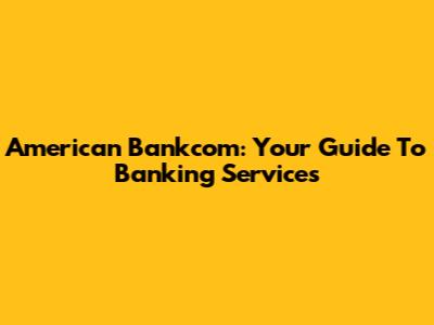 American Bankcom: Your Guide To Banking Services