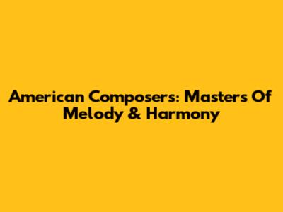 American Composers: Masters Of Melody & Harmony