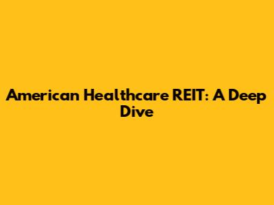 American Healthcare REIT: A Deep Dive