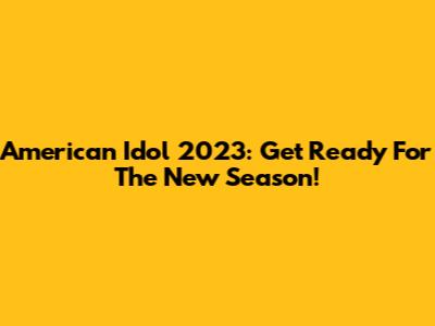 American Idol 2023: Get Ready For The New Season!