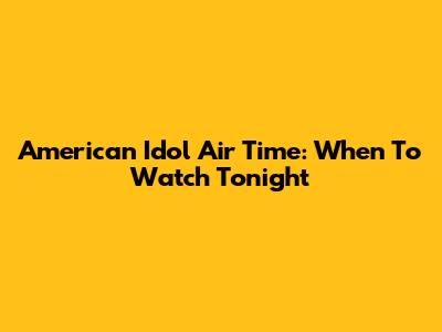 American Idol Air Time: When To Watch Tonight