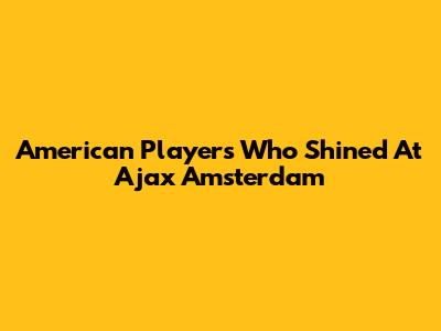 American Players Who Shined At Ajax Amsterdam