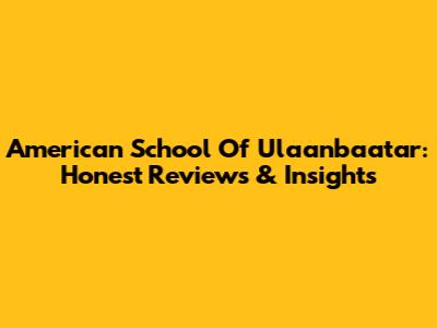 American School Of Ulaanbaatar: Honest Reviews & Insights