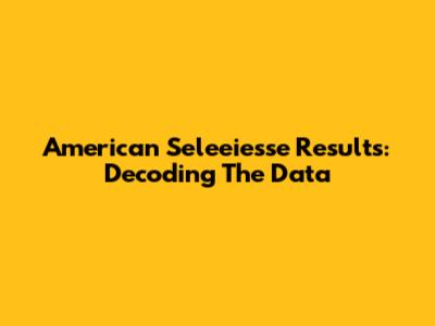 American Seleeiesse Results: Decoding The Data