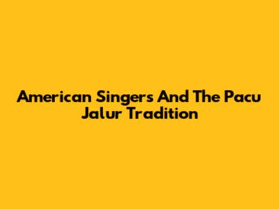 American Singers And The Pacu Jalur Tradition