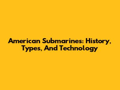 American Submarines: History, Types, And Technology