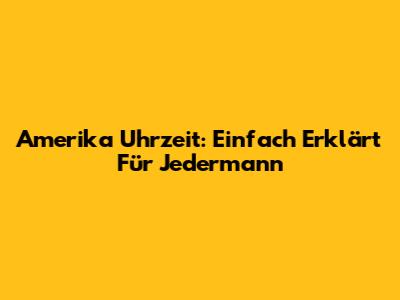 Amerika Uhrzeit: Einfach Erklärt Für Jedermann