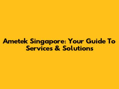 Ametek Singapore: Your Guide To Services & Solutions