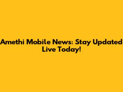 Amethi Mobile News: Stay Updated Live Today!