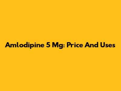 Amlodipine 5 Mg: Price And Uses
