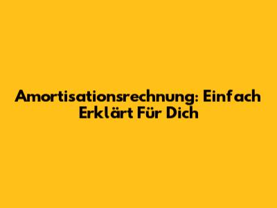 Amortisationsrechnung: Einfach Erklärt Für Dich